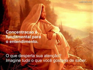 Concentracao é  fundamental para  o entendimento. O que desperta sua atenção?  Imagine tudo o que você gostaria de saber. 