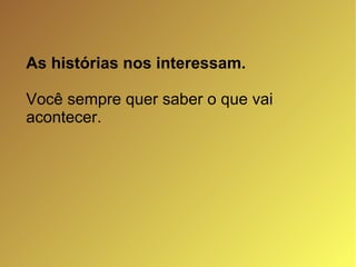 As histórias nos interessam. Você sempre quer saber o que vai acontecer. 