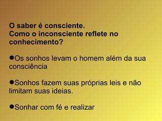 O saber é consciente.  Como o inconsciente reflete no conhecimento? Os sonhos levam o homem além da sua consciência Sonhos fazem suas próprias leis e não limitam suas ideias. Sonhar com fé e realizar 