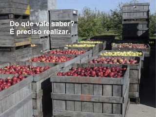 Do que vale saber?  É preciso realizar.   