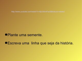 Plante uma semente.  Escreva uma  linha que seja da história. http://www.youtube.com/watch?v=6jU3AimFaz0&feature=related   