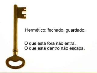 Hermético: fechado, guardado. O que está fora não entra. O que está dentro não escapa. 