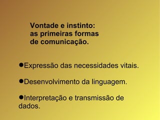 Vontade e instinto:  as primeiras formas  de comunicação. Expressão das necessidades vitais. Desenvolvimento da linguagem. Interpretação e transmissão de dados. 
