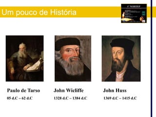 Paulo de Tarso John Wicliffe John Huss
05 d.C – 62 d.C 1328 d.C – 1384 d.C 1369 d.C – 1415 d.C
Um pouco de História
 