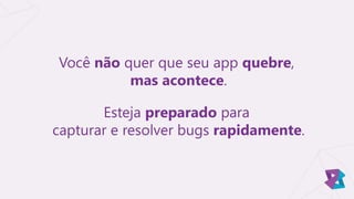 Esteja preparado para
capturar e resolver bugs rapidamente.
Você não quer que seu app quebre,
mas acontece.
 