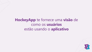 HockeyApp te fornece uma visão de
como os usuários
estão usando o aplicativo
 