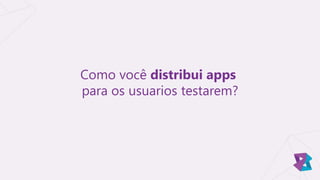 Como você distribui apps
para os usuarios testarem?
 