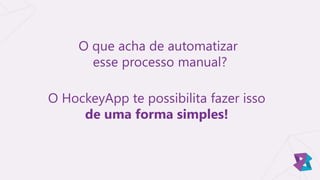 O que acha de automatizar
esse processo manual?
O HockeyApp te possibilita fazer isso
de uma forma simples!
 