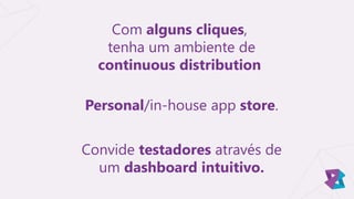Com alguns cliques,
tenha um ambiente de
continuous distribution
Convide testadores através de
um dashboard intuitivo.
Personal/in-house app store.
 