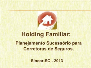 1
Holding Familiar:
Planejamento Sucessório para
Corretoras de Seguros.
Sincor-SC - 2013
 