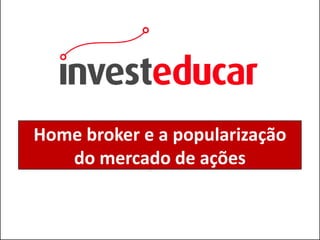 Home broker e a popularização
   do mercado de ações


                     www.investeducar.com.br
 
