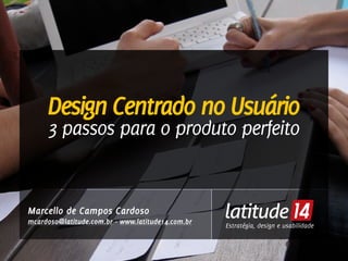 Design Centrado no Usuário
     3 passos para o produto perfeito


Marcello de Campos Cardoso
mcardoso@latitude.com.br - www.latitude14.com.br   Estratégia, design e usabilidade
                                                   Estratégia, design e usabilidade
 