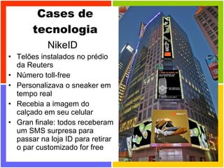 Cases de tecnologia NikeID Telões instalados no prédio da Reuters Número toll-free Personalizava o sneaker em tempo real Recebia a imagem do calçado em seu celular Gran finale: todos receberam um SMS surpresa para passar na loja ID para retirar o par customizado for free 