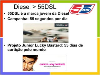 55DSL é a marca jovem da Diesel Campanha: 55 segundos por dia Projeto Junior Lucky Bastard: 55 dias de curtição pelo mundo Diesel > 55DSL 