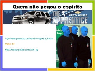Quem não pegou o espírito http://www.youtube.com/watch?v=0pXL5_RvGrs Video 14 http://media.putfile.com/ruth_lig 