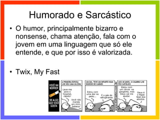 Humorado e Sarcástico O humor, principalmente bizarro e nonsense, chama atenção, fala com o jovem em uma linguagem que só ele entende, e que por isso é valorizada. Twix, My Fast 