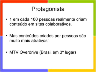 Protagonista 1 em cada 100 pessoas realmente criam conteúdo em sites colaborativos. Mas conteúdos criados por pessoas são muito mais atrativos! MTV Overdrive (Brasil em 3º lugar) 