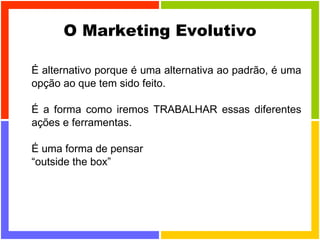 O Marketing Evolutivo É alternativo porque é uma alternativa ao padrão, é uma opção ao que tem sido feito. É a forma como iremos TRABALHAR essas diferentes ações e ferramentas. É uma forma de pensar “ outside the box” 
