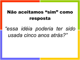 Não aceitamos “sim” como resposta “ essa idéia poderia ter sido usada cinco anos atrás?” 