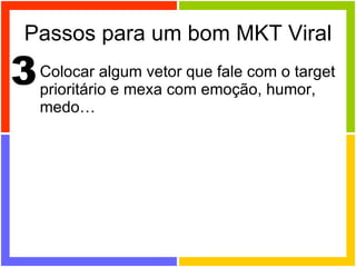Passos para um bom MKT Viral Colocar algum vetor que fale com o target prioritário e mexa com emoção, humor, medo… 3 