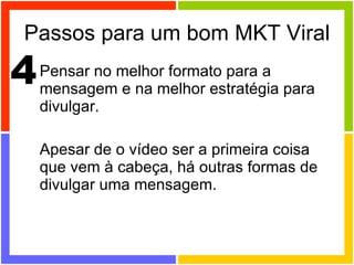 Passos para um bom MKT Viral Pensar no melhor formato para a mensagem e na melhor estratégia para divulgar.  Apesar de o vídeo ser a primeira coisa que vem à cabeça, há outras formas de divulgar uma mensagem. 4 