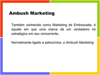 Ambush Marketing Também conhecido como Marketing de Emboscada, é aquele em que uma marca dá um verdadeiro nó estratégico em seu concorrente. Normalmente ligado a patrocínios, o  Ambush Marketing   