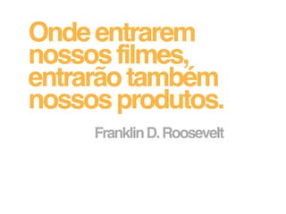 Onde entrarem
nossos filmes,
entrarão também
nossos produtos.
     Franklin D. Roosevelt
 