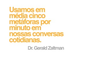 Usamos em
média cinco
metáforas por
minuto em
nossas conversas
cotidianas.
     Dr. Gerald Zaltman
 