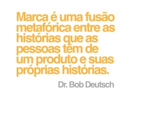 Marca é uma fusão
metafórica entre as
histórias que as
pessoas têm de
um produto e suas
próprias histórias.
        Dr. Bob Deutsch
 
