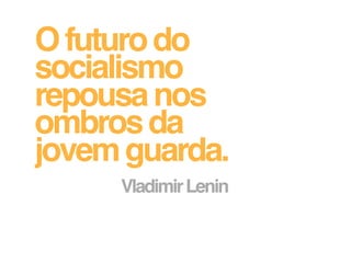 O futuro do
socialismo
repousa nos
ombros da
jovem guarda.
     Vladimir Lenin
 