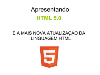 Apresentando
         HTML 5.0

É A MAIS NOVA ATUALIZAÇÃO DA
        LINGUAGEM HTML
 