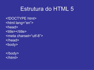 Estrutura do HTML 5
<!DOCTYPE html>
<html lang=“en”>
<head>
<title></title>
<meta charset=“utf-8”>
</head>
<body>

</body>
</html>
 