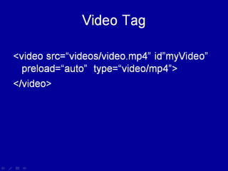 Video Tag
<video src=“videos/video.mp4” id”myVideo”
  preload=“auto” type=“video/mp4”>
</video>
 