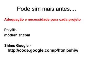 Pode sim mais antes....
Adequação e necessidade para cada projeto

Polyfills –
modernizr.com

Shims Google -
 http://code.google.com/p/html5shiv/
 
