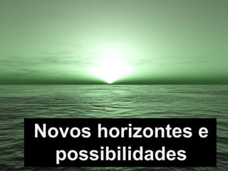 Novos horizontes e
  possibilidades
 