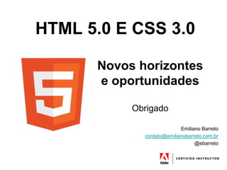 HTML 5.0 E CSS 3.0

      Novos horizontes
      e oportunidades

           Obrigado

                           Emiliano Barreto
             contato@emilianobarreto.com.br
                                 @ebarreto
 