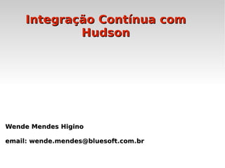 Integração Contínua com
             Hudson




Wende Mendes Higino

email: wende.mendes@bluesoft.com.br
 