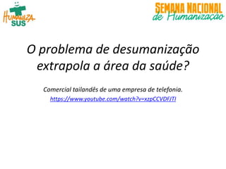 O problema de desumanização
extrapola a área da saúde?
Comercial tailandês de uma empresa de telefonia.
https://www.youtube.com/watch?v=xzpCCVDFJTI
 
