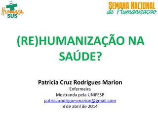 Patricia Cruz Rodrigues Marion
Enfermeira
Mestranda pela UNIFESP
patriciarodriguesmarion@gmail.com
8 de abril de 2014
(RE)HUMANIZAÇÃO NA
SAÚDE?
 