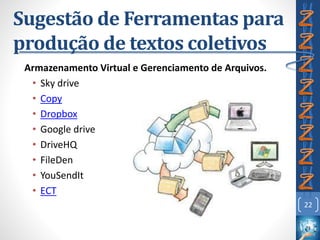 Sugestão de Ferramentas para
produção de textos coletivos
Armazenamento Virtual e Gerenciamento de Arquivos.
• Sky drive
• Copy
• Dropbox
• Google drive
• DriveHQ
• FileDen
• YouSendIt
• ECT
22
 