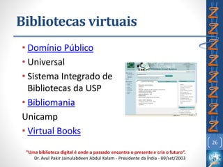 Bibliotecas virtuais
• Domínio Público
• Universal
• Sistema Integrado de
Bibliotecas da USP
• Bibliomania
Unicamp
• Virtual Books
26
 