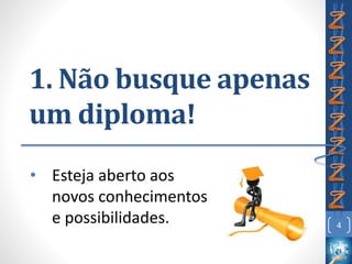 1. Não busque apenas
um diploma!
• Esteja aberto aos
novos conhecimentos
e possibilidades. 4
 