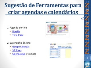 Sugestão de Ferramentas para
criar agendas e calendários
1. Agenda on-line
• Doodle
• Time trade
2. Calendário on-line
• Google Calendar
• 30 Boxes
• Calendar.live (Hotmail)
6
 