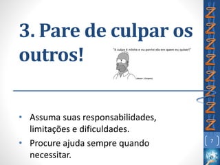 3. Pare de culpar os
outros!
• Assuma suas responsabilidades,
limitações e dificuldades.
• Procure ajuda sempre quando
necessitar.
7
 