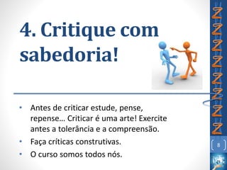 4. Critique com
sabedoria!
• Antes de criticar estude, pense,
repense… Criticar é uma arte! Exercite
antes a tolerância e a compreensão.
• Faça críticas construtivas.
• O curso somos todos nós.
8
 