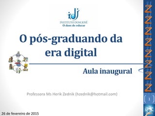 O pós-graduando da
era digital
Professora Ms Herik Zednik (hzednik@hotmail.com)
1
Aula inaugural
26 de fevereiro de 2015
 