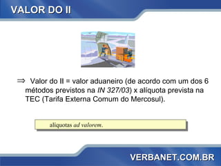 VALOR DO II Valor do  II  = valor aduaneiro (de acordo com um dos 6 métodos previstos na  IN 327/03 ) x alíquota prevista na TEC (Tarifa Externa Comum do Mercosul). alíquotas  ad valorem . VERBANET.COM.BR 