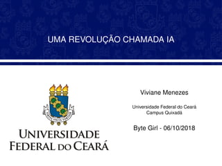 UMA REVOLUC¸ ˜AO CHAMADA IA
Viviane Menezes
Universidade Federal do Cear´a
Campus Quixad´a
Byte Girl - 06/10/2018
 