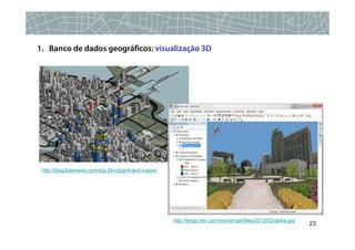 1. Banco de dados geográficos: visualização 3D




 http://blog.lidarnews.com/sig-3d-citygml-and-inspire




                                                        http://blogs.esri.com/esri/arcgis/files/2012/02/globe.jpg
                                                                                                                    23
 