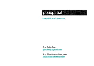 poaxpatial.wordpress.com




Arq. Geisa Bugs
geisabugs@gmail.com

Arq. Alice Rauber Gonçalves
alicerauber@hotmail.com
 